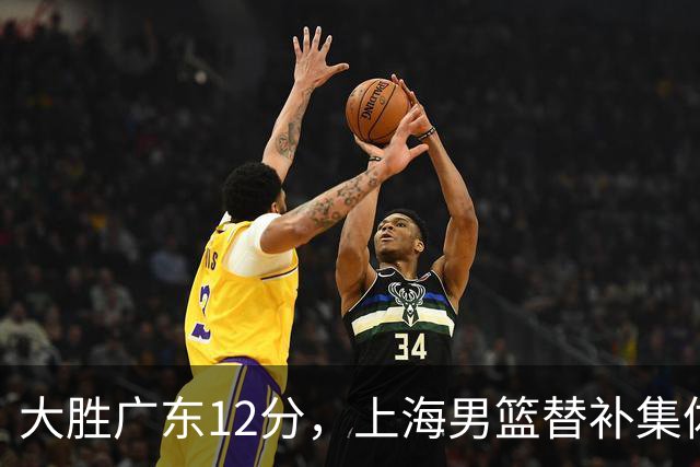 大胜广东12分，上海男篮替补集体爆发，拉塞尔22+5融入体系，李弘权上演隔扣